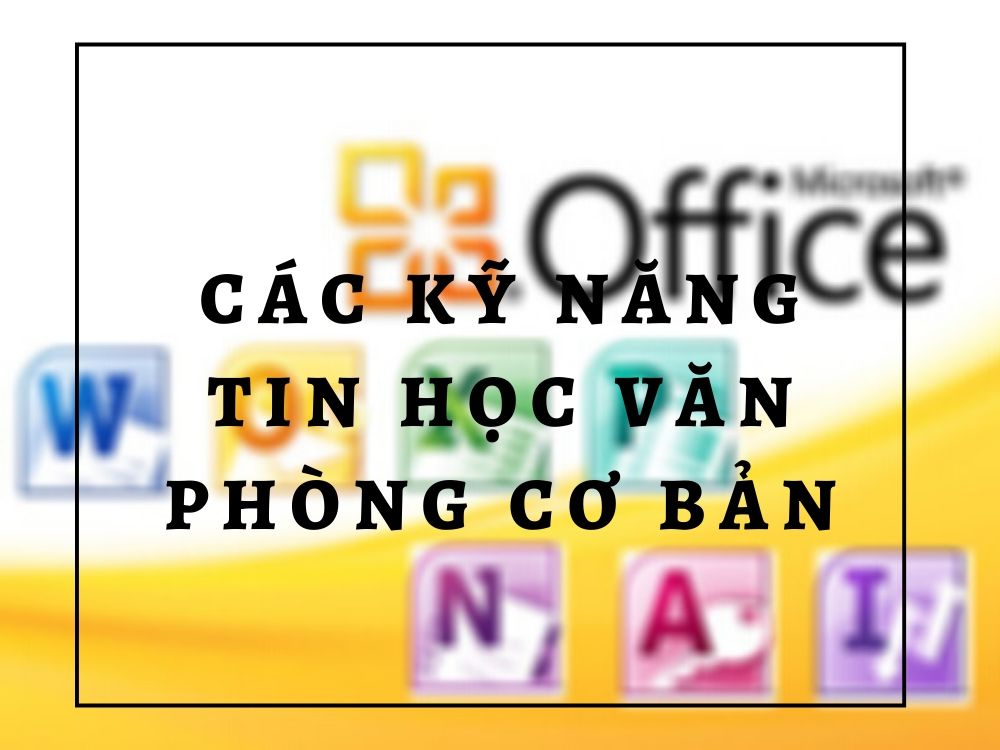 Tổng quan về kỹ năng tin học văn phòng cần phải nắm vững
