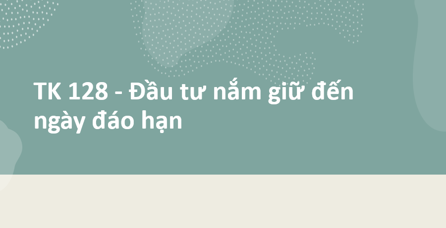 TK 128 Đầu tư nắm giữ đến ngày đáo hạn