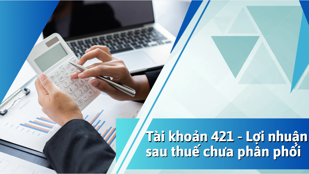 Tài khoản 421 – Hướng dẫn hạch toán lợi nhuận sau thuế chưa phân phối theo Thông tư 200